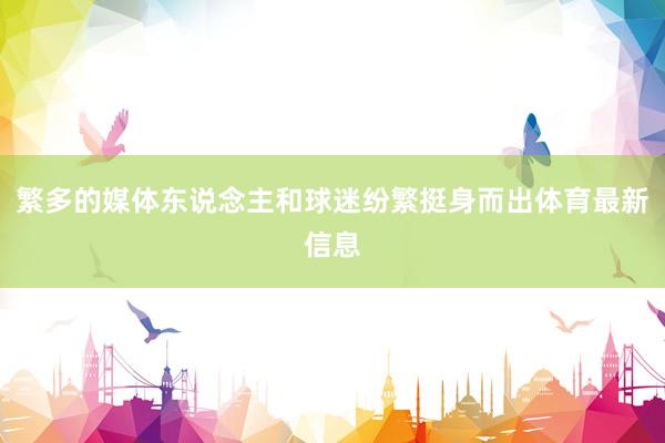 繁多的媒体东说念主和球迷纷繁挺身而出体育最新信息