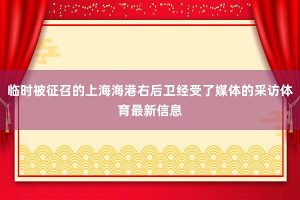 临时被征召的上海海港右后卫经受了媒体的采访体育最新信息