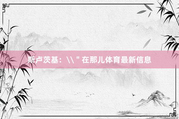 斯卢茨基：\＂在那儿体育最新信息