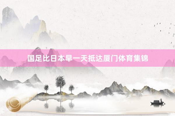 国足比日本早一天抵达厦门体育集锦