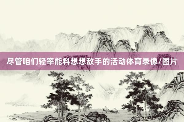 尽管咱们轻率能料想想敌手的活动体育录像/图片