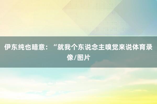 伊东纯也暗意：“就我个东说念主嗅觉来说体育录像/图片