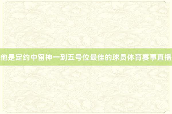 他是定约中留神一到五号位最佳的球员体育赛事直播