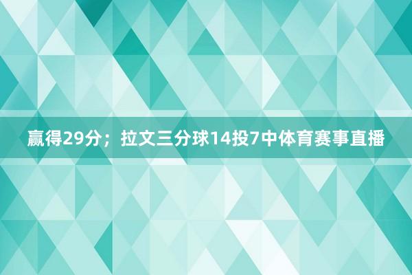 赢得29分；拉文三分球14投7中体育赛事直播