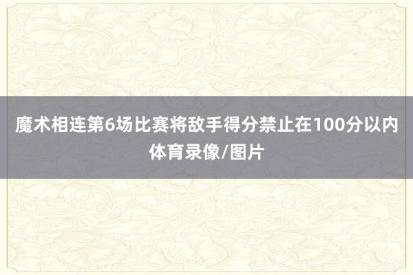魔术相连第6场比赛将敌手得分禁止在100分以内体育录像/图片