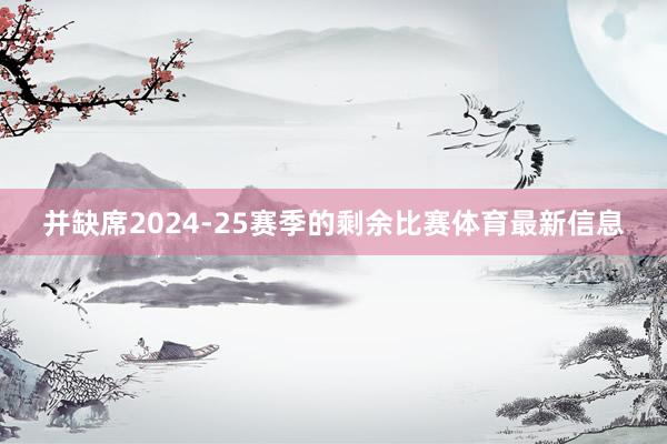 并缺席2024-25赛季的剩余比赛体育最新信息