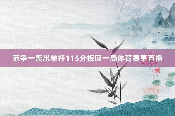 范争一轰出单杆115分扳回一局体育赛事直播