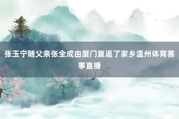 张玉宁随父亲张全成由厦门复返了家乡温州体育赛事直播