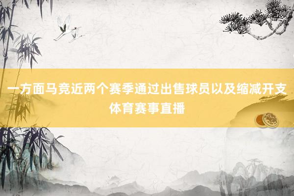 一方面马竞近两个赛季通过出售球员以及缩减开支体育赛事直播
