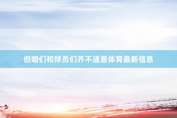 但咱们和球员们齐不适意体育最新信息