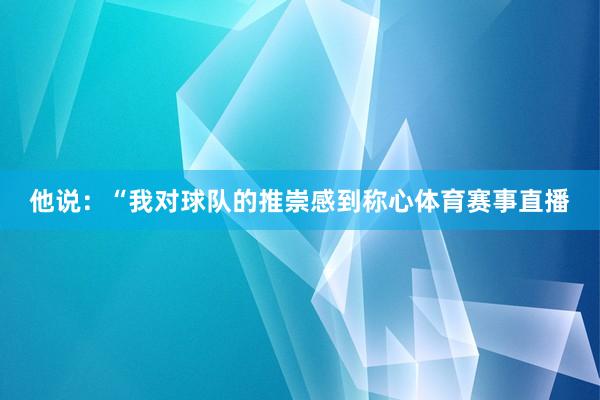他说：“我对球队的推崇感到称心体育赛事直播