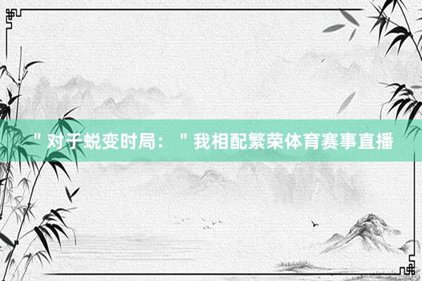 ＂对于蜕变时局：＂我相配繁荣体育赛事直播
