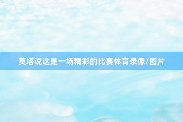 莫塔说这是一场精彩的比赛体育录像/图片