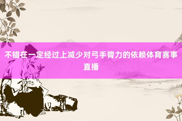 不错在一定经过上减少对弓手膂力的依赖体育赛事直播