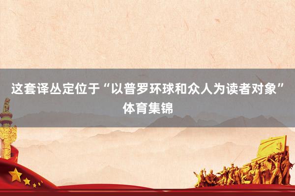 这套译丛定位于“以普罗环球和众人为读者对象”体育集锦