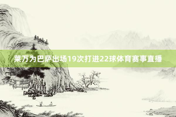 莱万为巴萨出场19次打进22球体育赛事直播