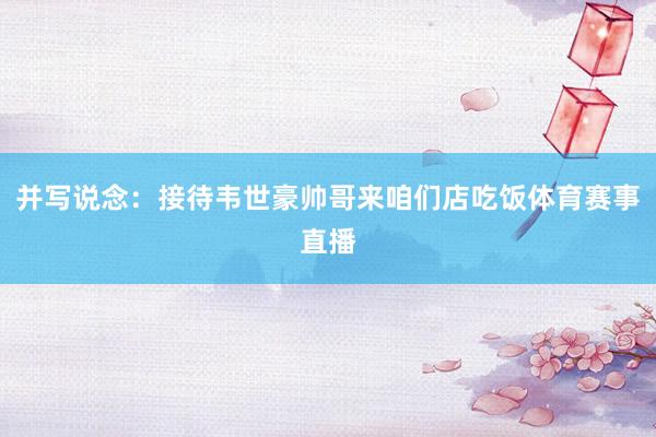并写说念：接待韦世豪帅哥来咱们店吃饭体育赛事直播