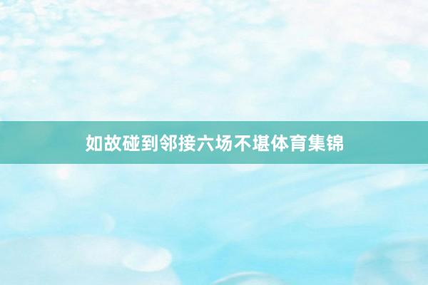 如故碰到邻接六场不堪体育集锦
