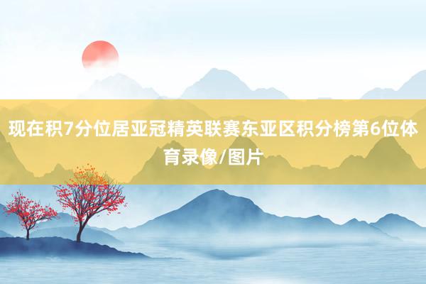 现在积7分位居亚冠精英联赛东亚区积分榜第6位体育录像/图片