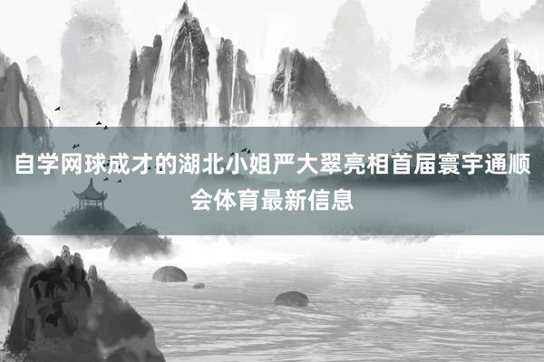 自学网球成才的湖北小姐严大翠亮相首届寰宇通顺会体育最新信息