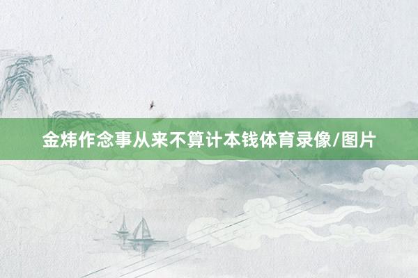 金炜作念事从来不算计本钱体育录像/图片