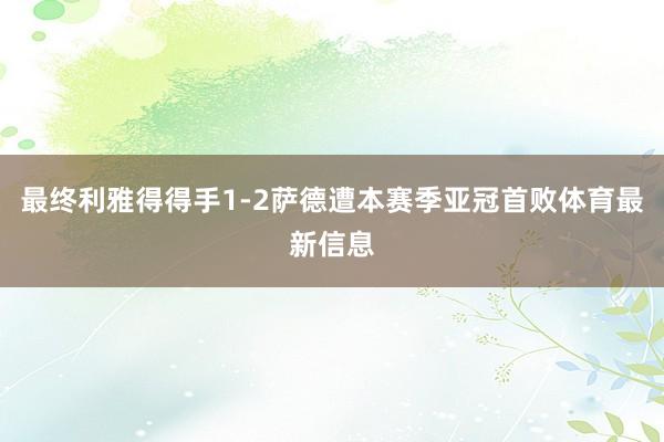 最终利雅得得手1-2萨德遭本赛季亚冠首败体育最新信息