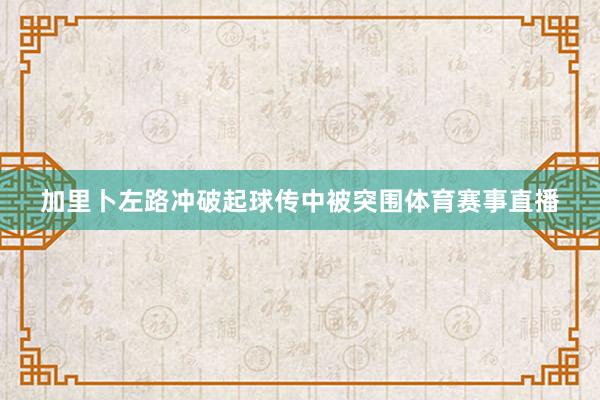 加里卜左路冲破起球传中被突围体育赛事直播