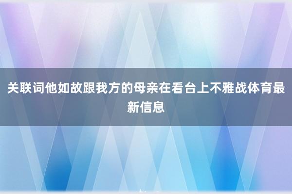关联词他如故跟我方的母亲在看台上不雅战体育最新信息