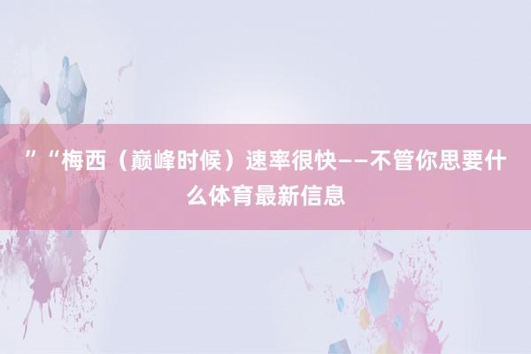 ”“梅西（巅峰时候）速率很快——不管你思要什么体育最新信息