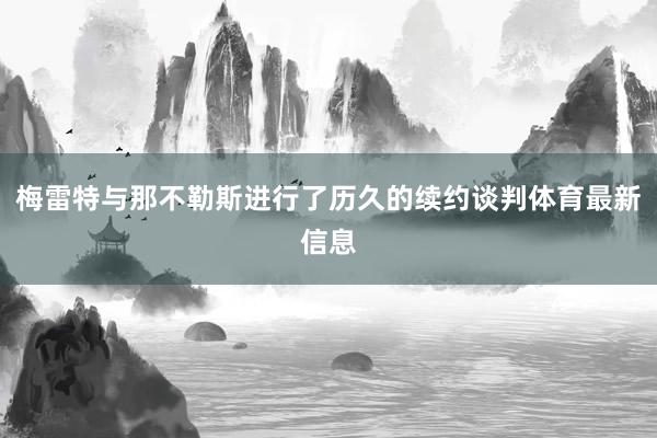 梅雷特与那不勒斯进行了历久的续约谈判体育最新信息