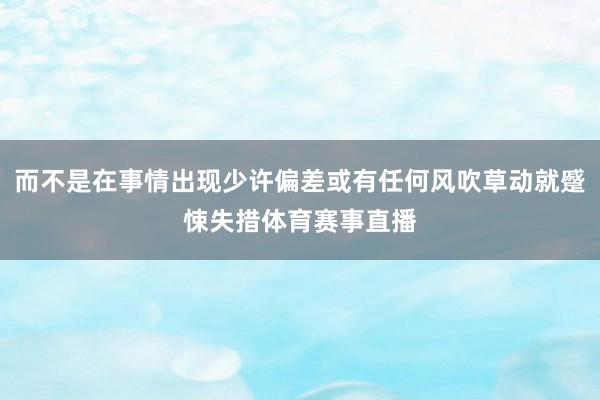 而不是在事情出现少许偏差或有任何风吹草动就蹙悚失措体育赛事直播