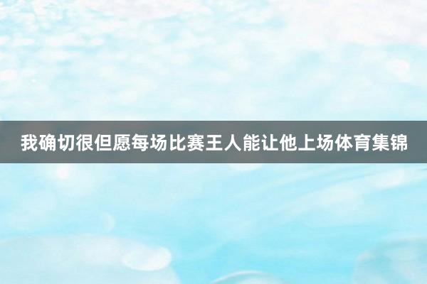 我确切很但愿每场比赛王人能让他上场体育集锦