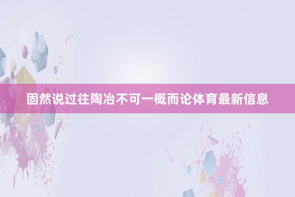 固然说过往陶冶不可一概而论体育最新信息