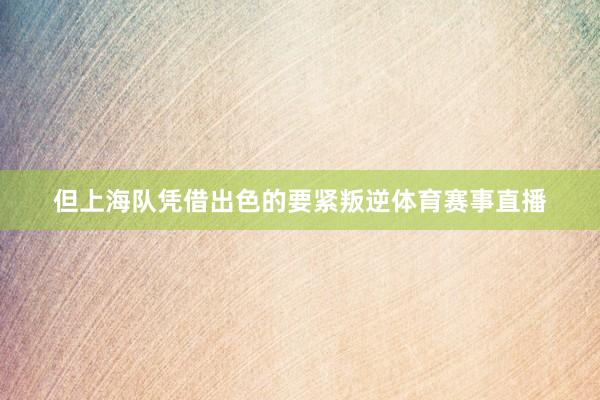 但上海队凭借出色的要紧叛逆体育赛事直播