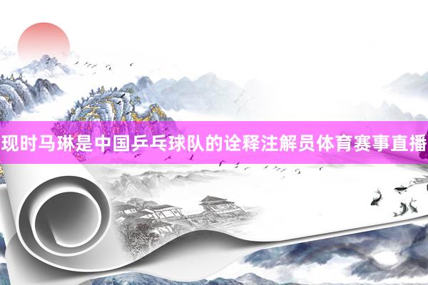现时马琳是中国乒乓球队的诠释注解员体育赛事直播