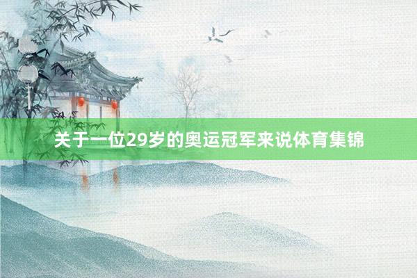 关于一位29岁的奥运冠军来说体育集锦