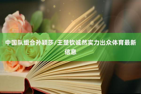 中国队组合孙颖莎/王楚钦诚然实力出众体育最新信息