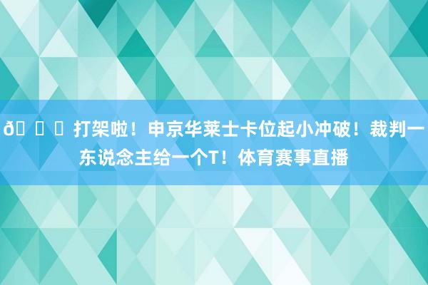 👀打架啦！申京华莱士卡位起小冲破！裁判一东说念主给一个T！体育赛事直播