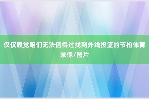 仅仅嗅觉咱们无法信得过找到外线投篮的节拍体育录像/图片