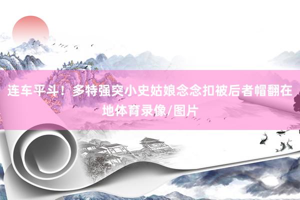 连车平斗！多特强突小史姑娘念念扣被后者帽翻在地体育录像/图片