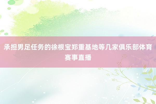 承担男足任务的徐根宝郑重基地等几家俱乐部体育赛事直播