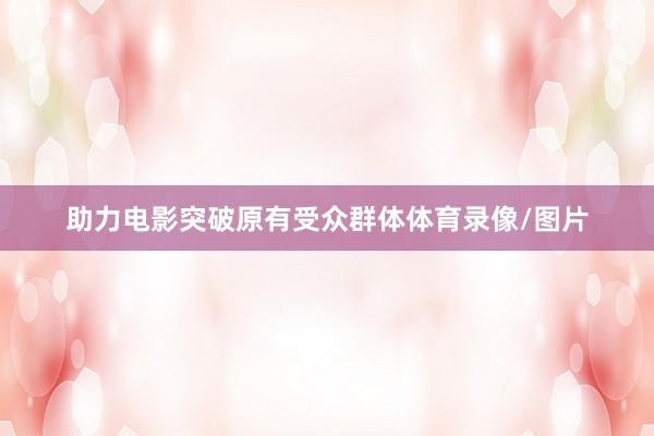 助力电影突破原有受众群体体育录像/图片