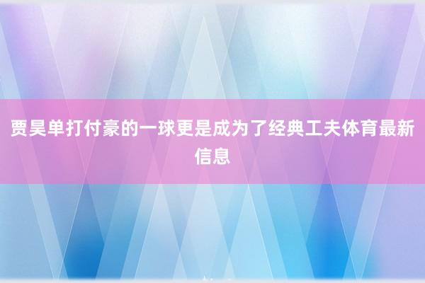 贾昊单打付豪的一球更是成为了经典工夫体育最新信息