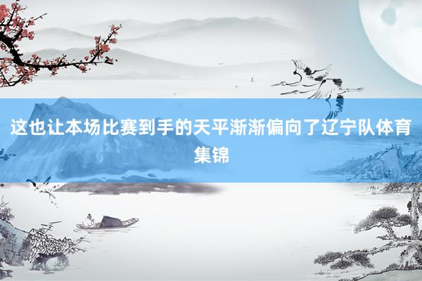 这也让本场比赛到手的天平渐渐偏向了辽宁队体育集锦
