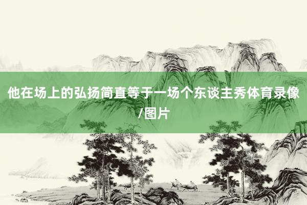 他在场上的弘扬简直等于一场个东谈主秀体育录像/图片