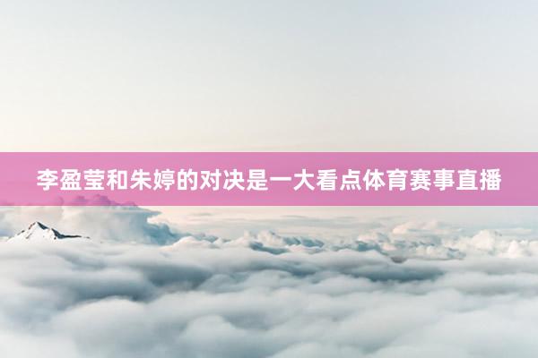 李盈莹和朱婷的对决是一大看点体育赛事直播