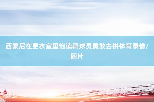 西蒙尼在更衣室里饱读舞球员勇敢去拼体育录像/图片