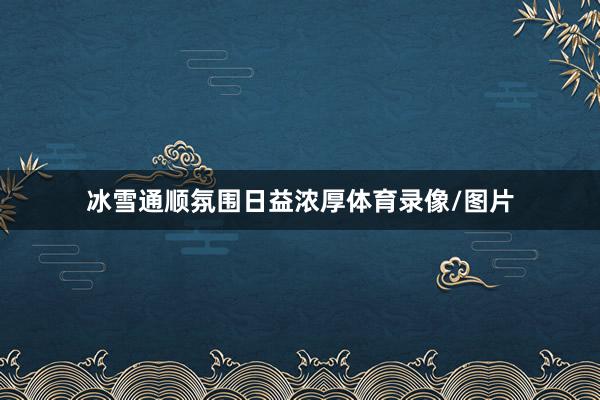 冰雪通顺氛围日益浓厚体育录像/图片