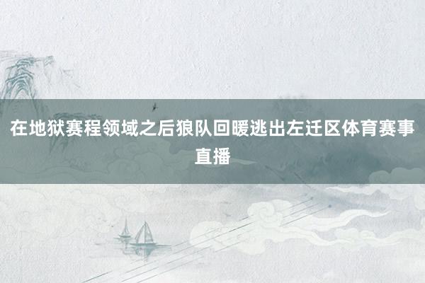 在地狱赛程领域之后狼队回暖逃出左迁区体育赛事直播