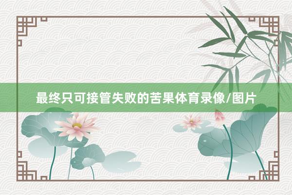 最终只可接管失败的苦果体育录像/图片